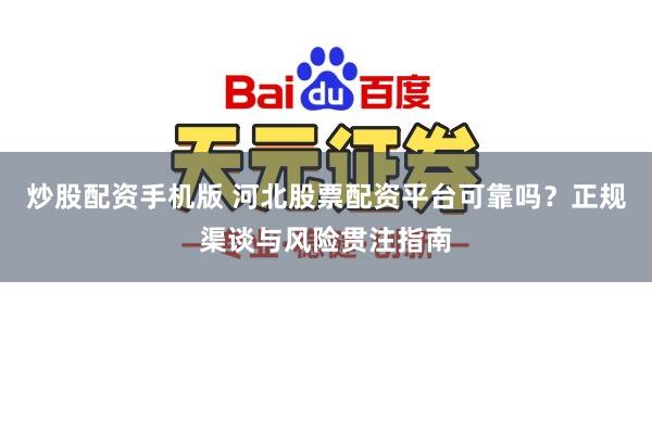 炒股配资手机版 河北股票配资平台可靠吗？正规渠谈与风险贯注指南