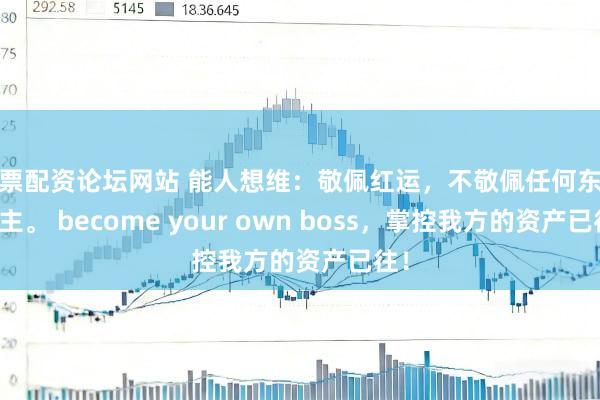 股票配资论坛网站 能人想维：敬佩红运，不敬佩任何东说念主。 become your own boss，掌控我方的资产已往！