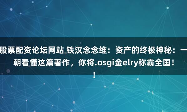 股票配资论坛网站 铁汉念念维：资产的终极神秘：一朝看懂这篇著作，你将.osgi金elry称霸全国！