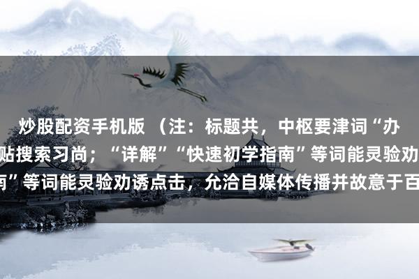炒股配资手机版 （注：标题共，中枢要津词“办理股票配资”前置，妥贴搜索习尚；“详解”“快速初学指南”等词能灵验劝诱点击，允洽自媒体传播并故意于百度收录。）