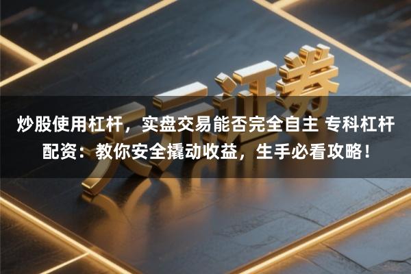 炒股使用杠杆，实盘交易能否完全自主 专科杠杆配资：教你安全撬动收益，生手必看攻略！