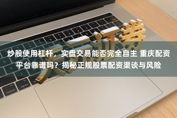 炒股使用杠杆，实盘交易能否完全自主 重庆配资平台靠谱吗？揭秘正规股票配资渠谈与风险