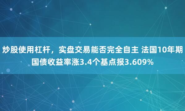 炒股使用杠杆，实盘交易能否完全自主 法国10年期国债收益率涨3.4个基点报3.609%