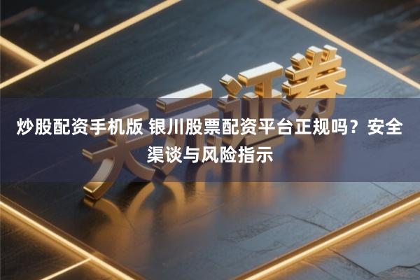 炒股配资手机版 银川股票配资平台正规吗？安全渠谈与风险指示