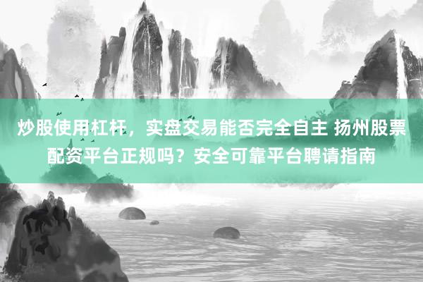 炒股使用杠杆，实盘交易能否完全自主 扬州股票配资平台正规吗？安全可靠平台聘请指南
