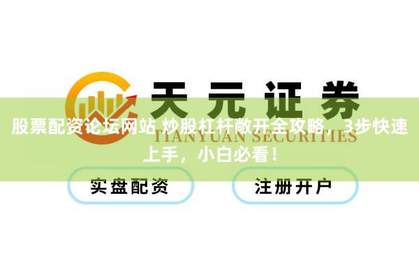 股票配资论坛网站 炒股杠杆敞开全攻略，3步快速上手，小白必看！