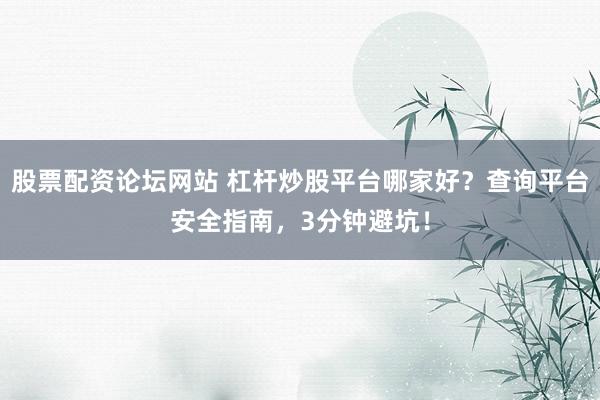 股票配资论坛网站 杠杆炒股平台哪家好？查询平台安全指南，3分钟避坑！