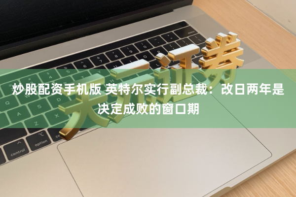 炒股配资手机版 英特尔实行副总裁：改日两年是决定成败的窗口期