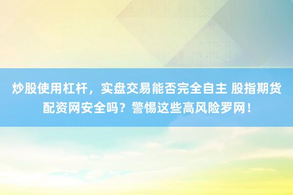 炒股使用杠杆，实盘交易能否完全自主 股指期货配资网安全吗？警惕这些高风险罗网！