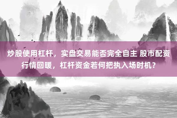 炒股使用杠杆，实盘交易能否完全自主 股市配资行情回暖，杠杆资金若何把执入场时机？