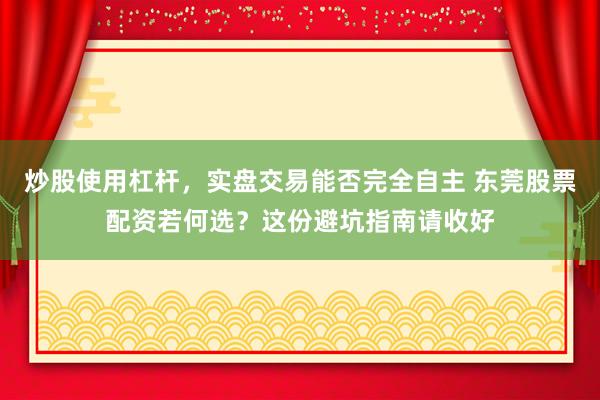 炒股使用杠杆，实盘交易能否完全自主 东莞股票配资若何选？这份避坑指南请收好