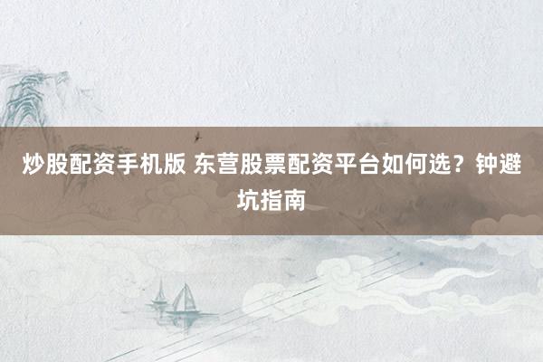炒股配资手机版 东营股票配资平台如何选？钟避坑指南