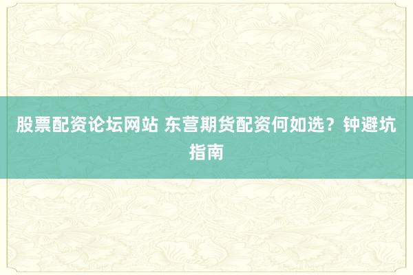 股票配资论坛网站 东营期货配资何如选？钟避坑指南