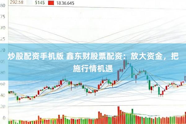 炒股配资手机版 鑫东财股票配资：放大资金，把施行情机遇