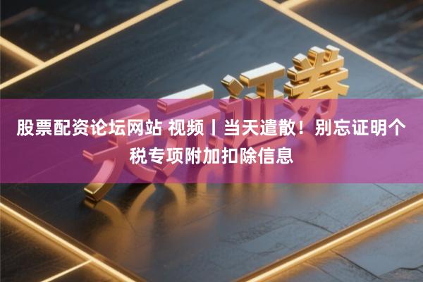 股票配资论坛网站 视频丨当天遣散！别忘证明个税专项附加扣除信息
