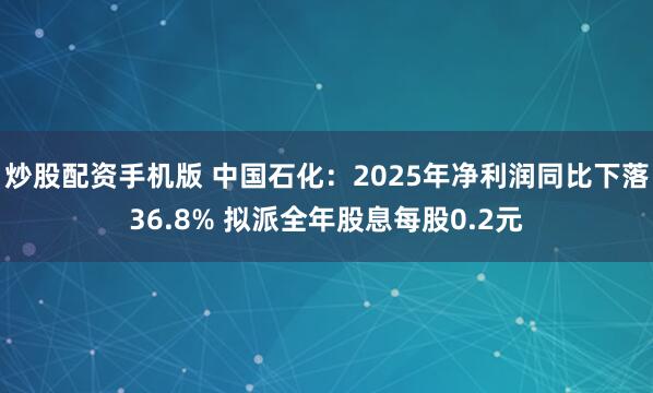 炒股配资手机版 中国石化：2025年净利润同比下落36.8% 拟派全年股息每股0.2元