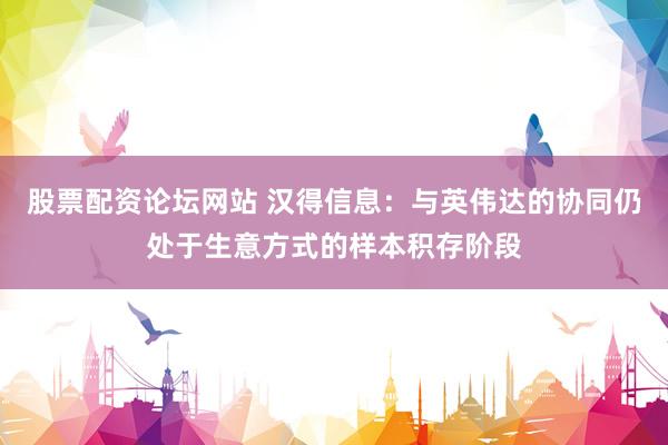 股票配资论坛网站 汉得信息：与英伟达的协同仍处于生意方式的样本积存阶段