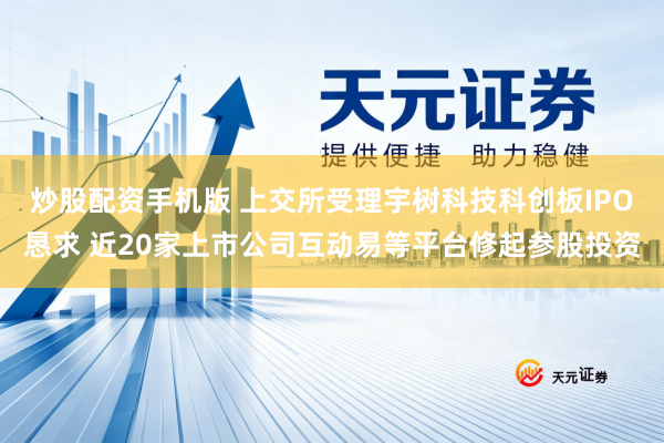 炒股配资手机版 上交所受理宇树科技科创板IPO恳求 近20家上市公司互动易等平台修起参股投资
