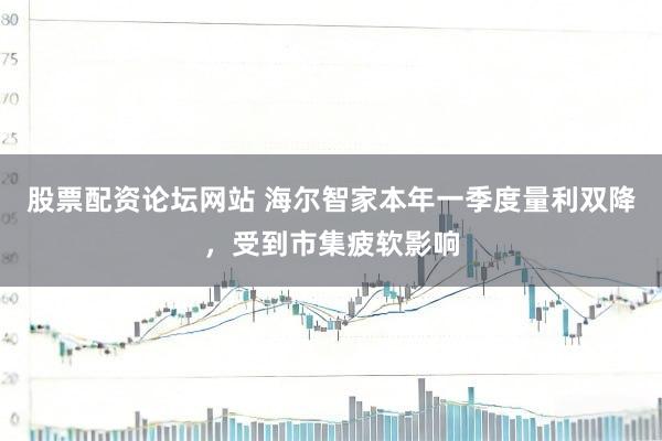 股票配资论坛网站 海尔智家本年一季度量利双降，受到市集疲软影响