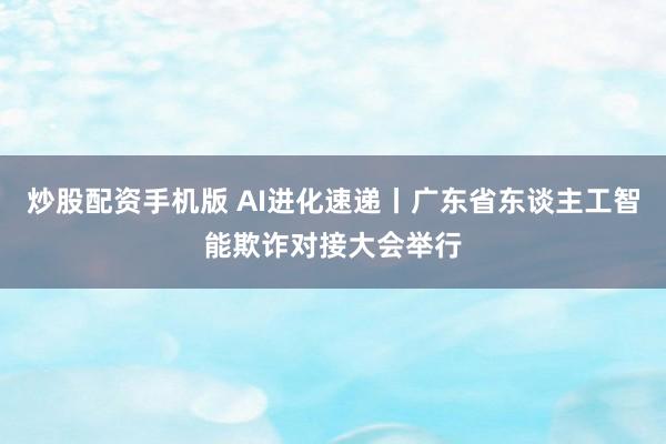 炒股配资手机版 AI进化速递丨广东省东谈主工智能欺诈对接大会举行