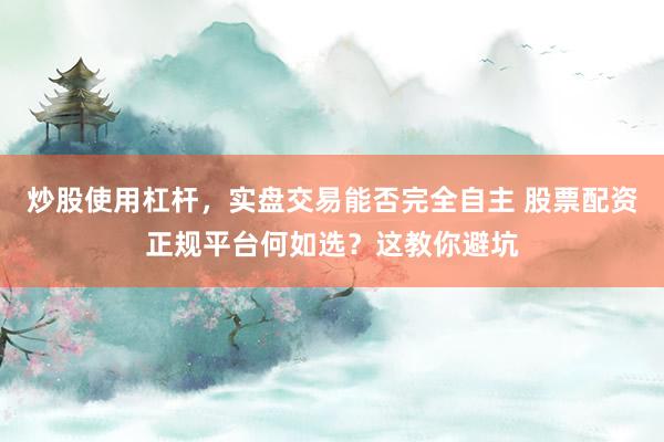 炒股使用杠杆，实盘交易能否完全自主 股票配资正规平台何如选？这教你避坑