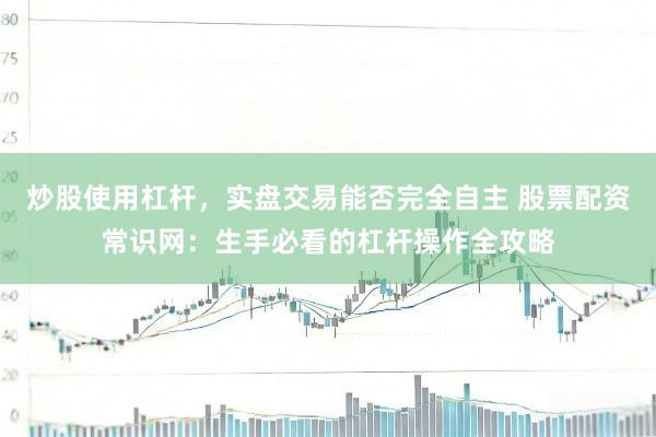 炒股使用杠杆，实盘交易能否完全自主 股票配资常识网：生手必看的杠杆操作全攻略