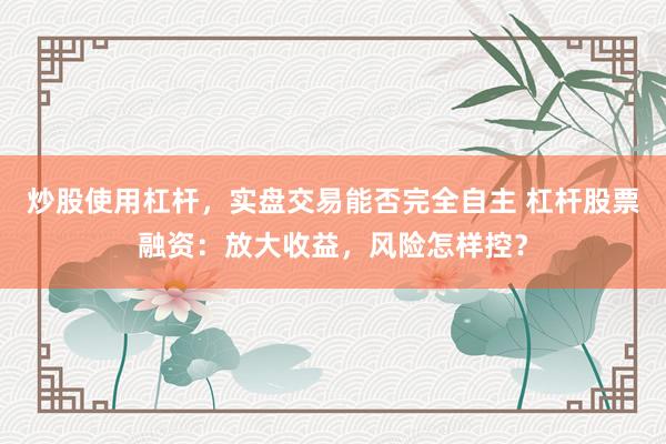炒股使用杠杆，实盘交易能否完全自主 杠杆股票融资：放大收益，风险怎样控？