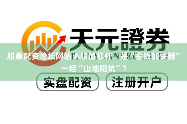 股票配资论坛网站 A股加杠杆，是“金钱加快器”一经“山地陷坑”？
