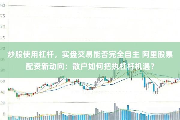 炒股使用杠杆，实盘交易能否完全自主 阿里股票配资新动向：散户如何把执杠杆机遇？