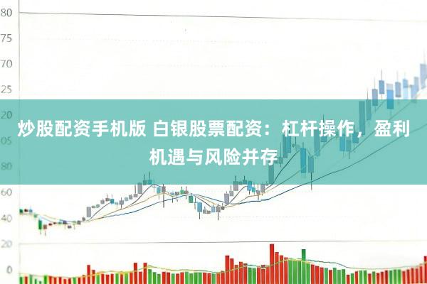 炒股配资手机版 白银股票配资：杠杆操作，盈利机遇与风险并存