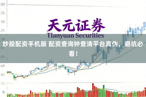 炒股配资手机版 配资查询钟查清平台真伪，避坑必看！