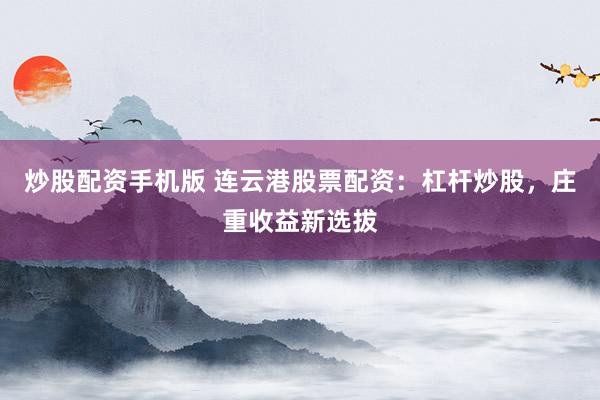 炒股配资手机版 连云港股票配资：杠杆炒股，庄重收益新选拔
