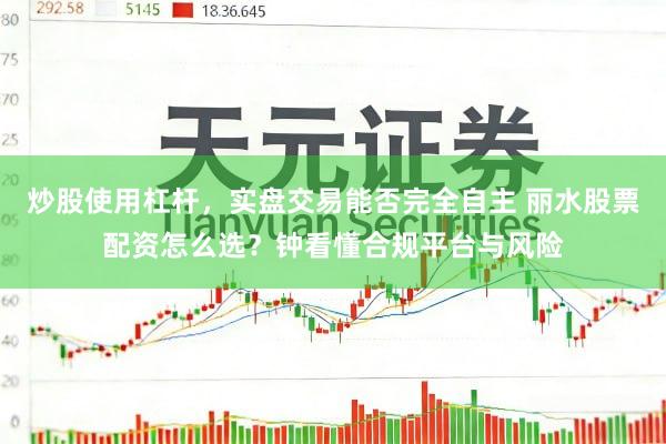 炒股使用杠杆，实盘交易能否完全自主 丽水股票配资怎么选？钟看懂合规平台与风险