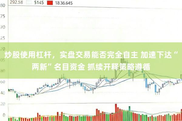 炒股使用杠杆，实盘交易能否完全自主 加速下达“两新”名目资金 抓续开释策略遵循