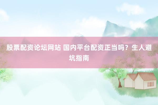 股票配资论坛网站 国内平台配资正当吗？生人避坑指南