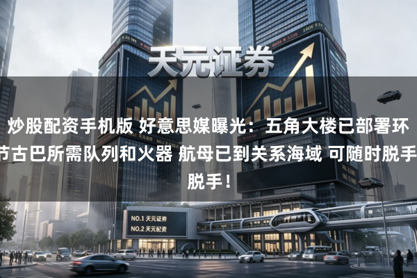 炒股配资手机版 好意思媒曝光：五角大楼已部署环节古巴所需队列和火器 航母已到关系海域 可随时脱手！