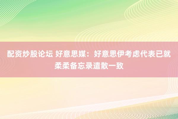 配资炒股论坛 好意思媒：好意思伊考虑代表已就柔柔备忘录遣散一致