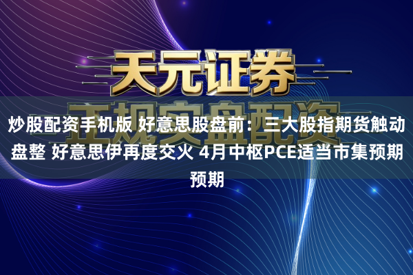 炒股配资手机版 好意思股盘前：三大股指期货触动盘整 好意思伊再度交火 4月中枢PCE适当市集预期