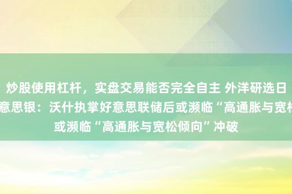 炒股使用杠杆，实盘交易能否完全自主 外洋研选日报0528 | 好意思银：沃什执掌好意思联储后或濒临“高通胀与宽松倾向”冲破