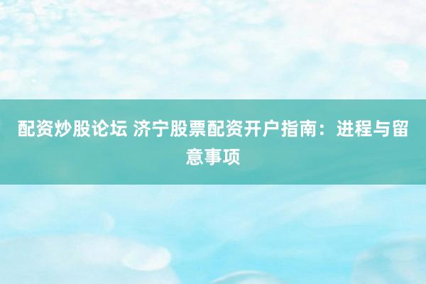 配资炒股论坛 济宁股票配资开户指南：进程与留意事项