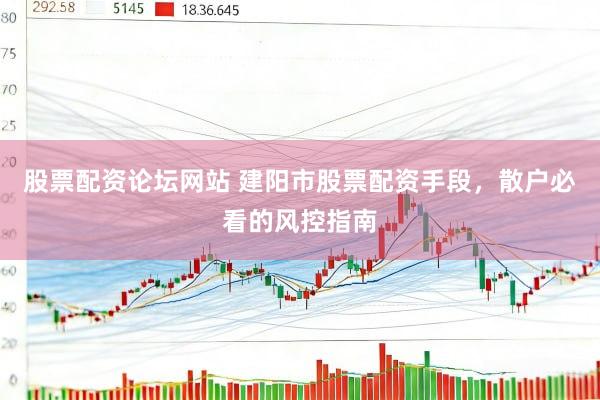 股票配资论坛网站 建阳市股票配资手段，散户必看的风控指南