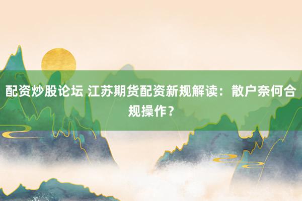 配资炒股论坛 江苏期货配资新规解读：散户奈何合规操作？