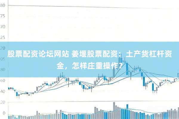 股票配资论坛网站 姜堰股票配资：土产货杠杆资金，怎样庄重操作？