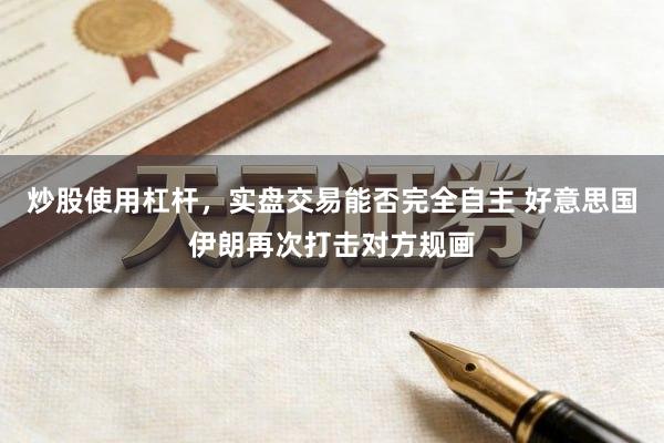 炒股使用杠杆，实盘交易能否完全自主 好意思国伊朗再次打击对方规画