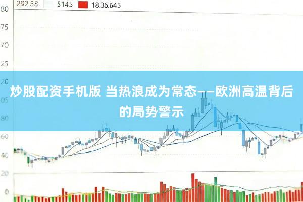 炒股配资手机版 当热浪成为常态——欧洲高温背后的局势警示