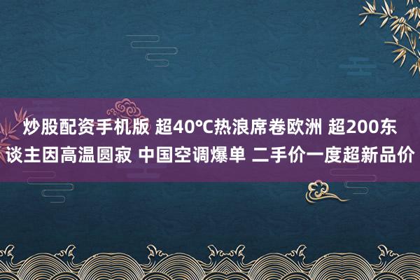 炒股配资手机版 超40℃热浪席卷欧洲 超200东谈主因高温圆寂 中国空调爆单 二手价一度超新品价