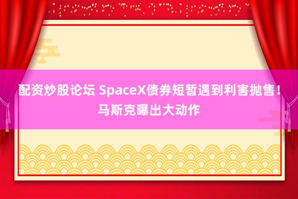 配资炒股论坛 SpaceX债券短暂遇到利害抛售！马斯克曝出大动作