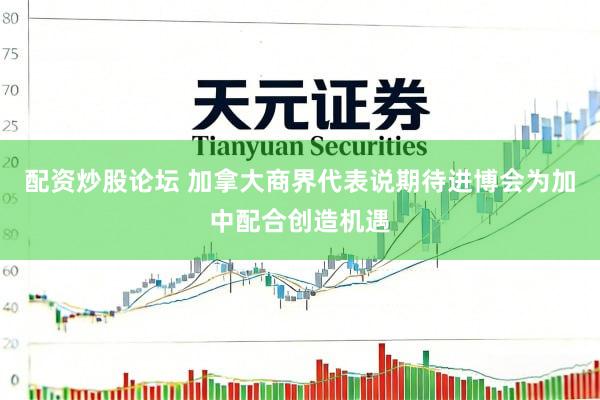 配资炒股论坛 加拿大商界代表说期待进博会为加中配合创造机遇