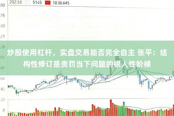 炒股使用杠杆，实盘交易能否完全自主 张平：结构性修订是责罚当下问题的根人性阶梯
