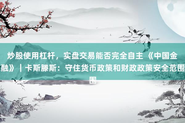 炒股使用杠杆，实盘交易能否完全自主 《中国金融》｜卡斯滕斯：守住货币政策和财政政策安全范围